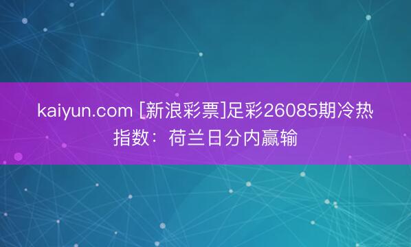 kaiyun.com [新浪彩票]足彩26085期冷热指数：荷兰日分内赢输