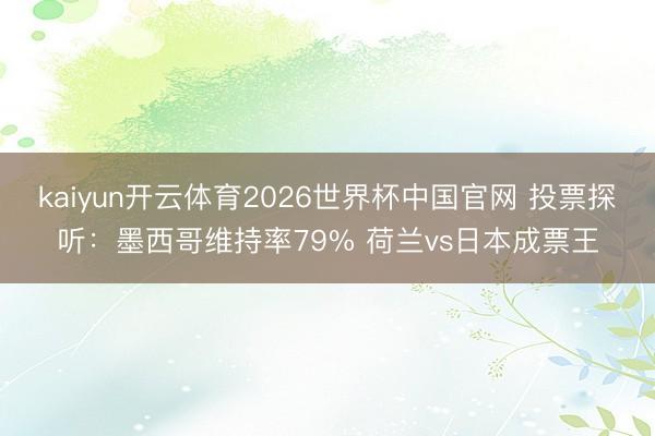kaiyun开云体育2026世界杯中国官网 投票探听：墨西哥维持率79% 荷兰vs日本成票王