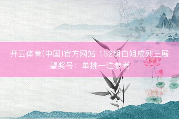 开云体育(中国)官方网站 152期白姐成列三展望奖号：单挑一注参考