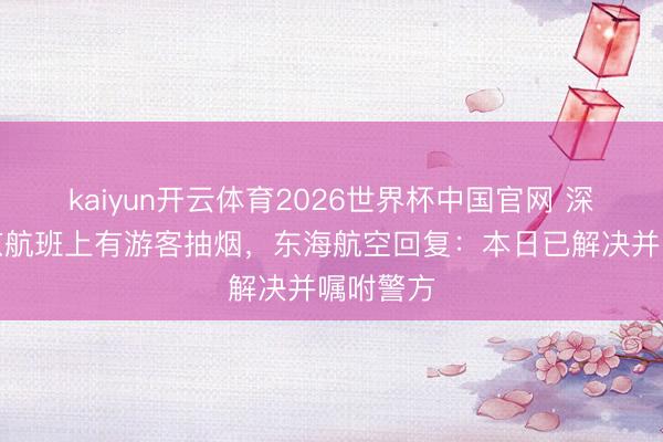 kaiyun开云体育2026世界杯中国官网 深圳飞北京航班上有游客抽烟,东海航空回复:本日已解决并嘱咐警方