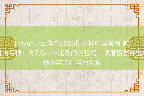 kaiyun开云体育2026世界杯中国官网 前租客刚在屋内亏损！对列队7年比及的公租房，须眉愤然弃选！当地恢复