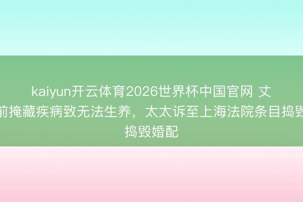 kaiyun开云体育2026世界杯中国官网 丈夫婚前掩藏疾病致无法生养，太太诉至上海法院条目捣毁婚配