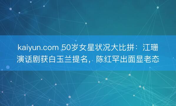 kaiyun.com 50岁女星状况大比拼：江珊演话剧获白玉兰提名，陈红罕出面显老态