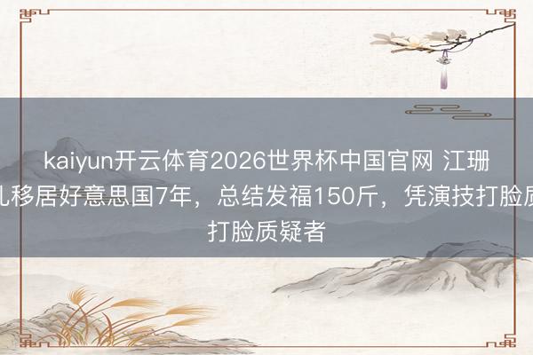 kaiyun开云体育2026世界杯中国官网 江珊为男儿移居好意思国7年，总结发福150斤，凭演技打脸质疑者