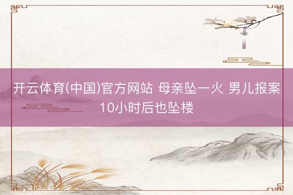 开云体育(中国)官方网站 母亲坠一火 男儿报案10小时后也坠楼