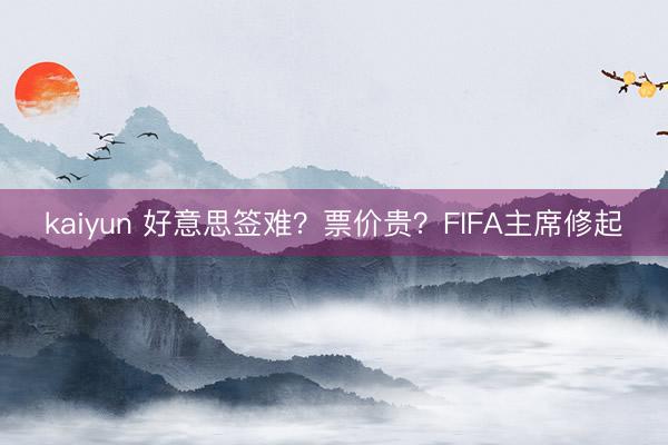 kaiyun 好意思签难？票价贵？FIFA主席修起