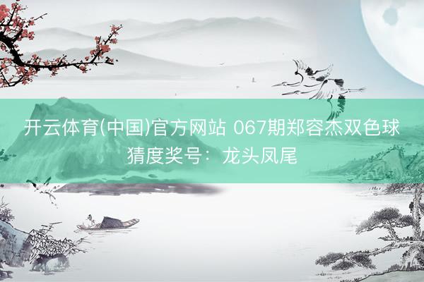 开云体育(中国)官方网站 067期郑容杰双色球猜度奖号：龙头凤尾