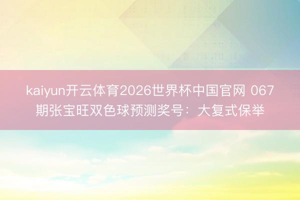 kaiyun开云体育2026世界杯中国官网 067期张宝旺双色球预测奖号:大复式保举
