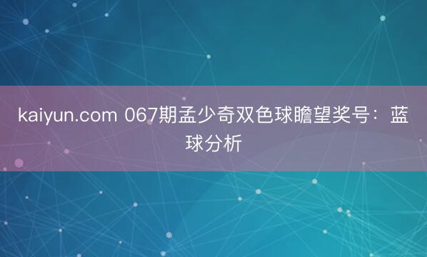 kaiyun.com 067期孟少奇双色球瞻望奖号：蓝球分析