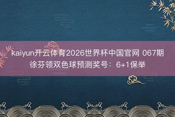 kaiyun开云体育2026世界杯中国官网 067期徐芬领双色球预测奖号：6+1保举