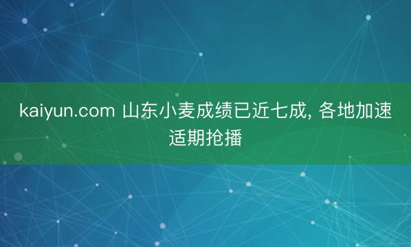kaiyun.com 山东小麦成绩已近七成, 各地加速适期抢播