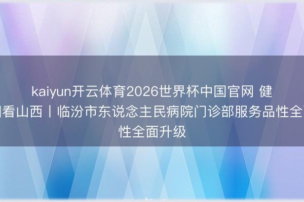kaiyun开云体育2026世界杯中国官网 健康中国看山西丨临汾市东说念主民病院门诊部服务品性全面升级