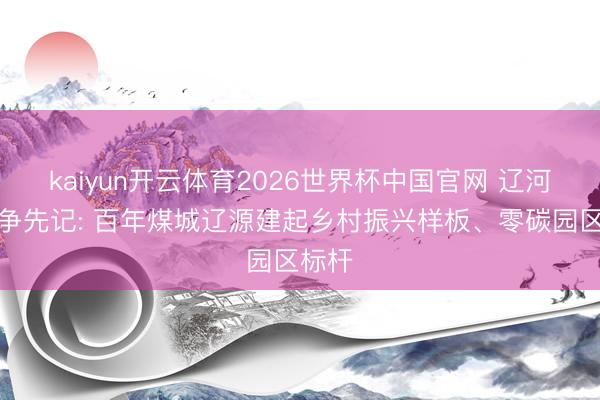 kaiyun开云体育2026世界杯中国官网 辽河泉源争先记: 百年煤城辽源建起乡村振兴样板、零碳园区标杆