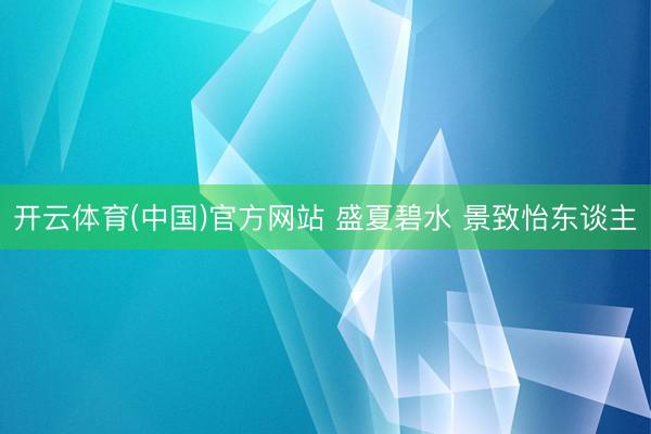 开云体育(中国)官方网站 盛夏碧水 景致怡东谈主