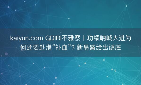 kaiyun.com GDIRI不雅察丨功绩呐喊大进为何还要赴港“补血”? 新易盛给出谜底