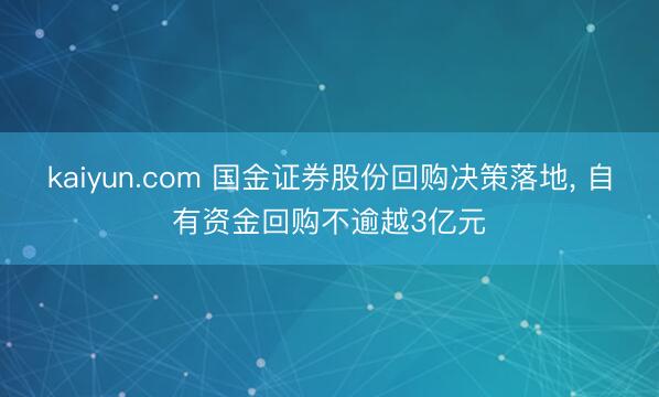 kaiyun.com 国金证券股份回购决策落地, 自有资金回购不