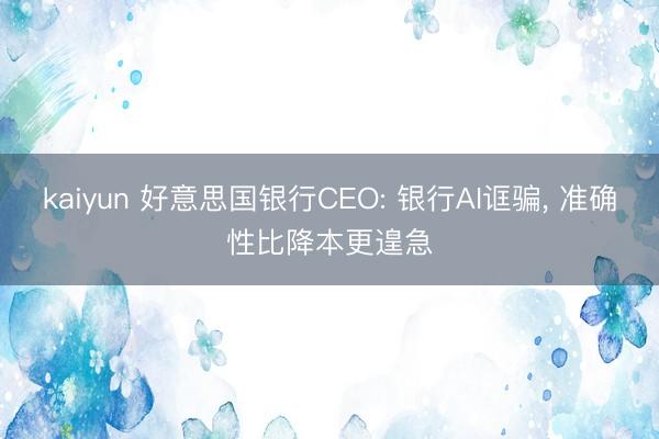kaiyun 好意思国银行CEO: 银行AI诓骗， 准确性比降本更遑急