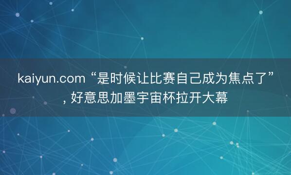 kaiyun.com “是时候让比赛自己成为焦点了”， 好意思加墨宇宙杯拉开大幕