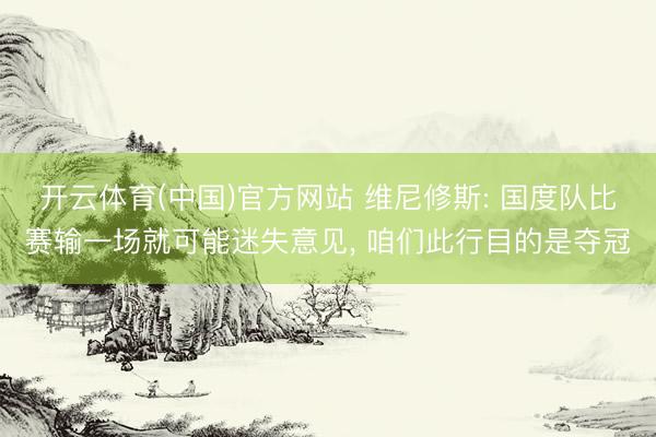 开云体育(中国)官方网站 维尼修斯: 国度队比赛输一场就可能迷失意见， 咱们此行目的是夺冠