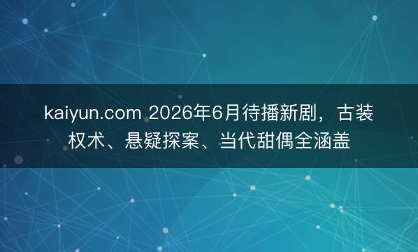 kaiyun.com 2026年6月待播新剧，古装权术、悬疑探案、当代甜偶全涵盖