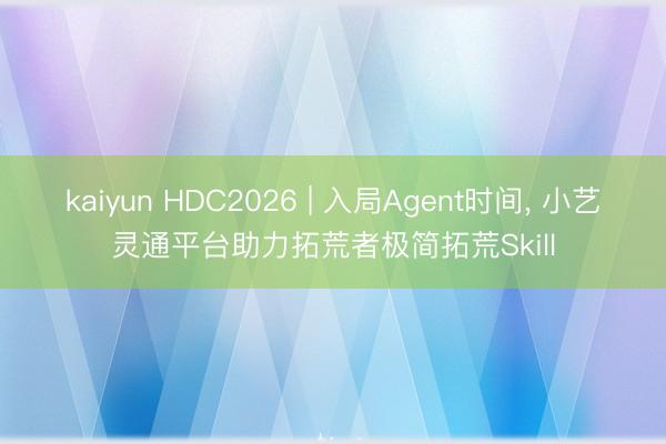 kaiyun HDC2026 | 入局Agent时间， 小艺灵通平台助力拓荒者极简拓荒Skill