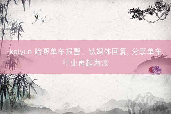 kaiyun 哈啰单车报警、钛媒体回复， 分享单车行业再起海浪