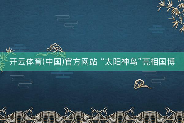 开云体育(中国)官方网站 “太阳神鸟”亮相国博