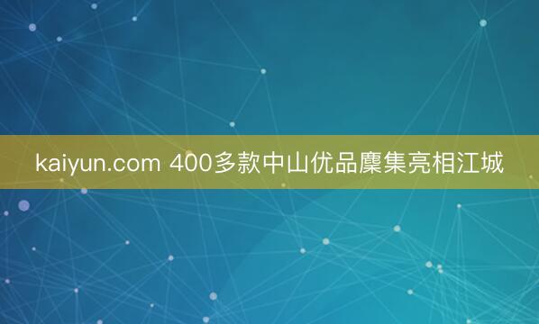 kaiyun.com 400多款中山优品麇集亮相江城