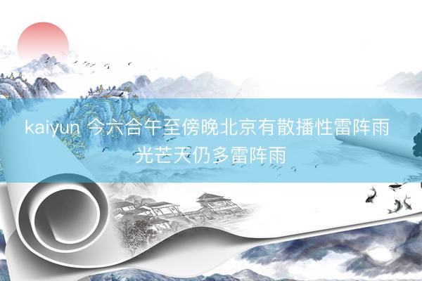 kaiyun 今六合午至傍晚北京有散播性雷阵雨 光芒天仍多雷阵雨