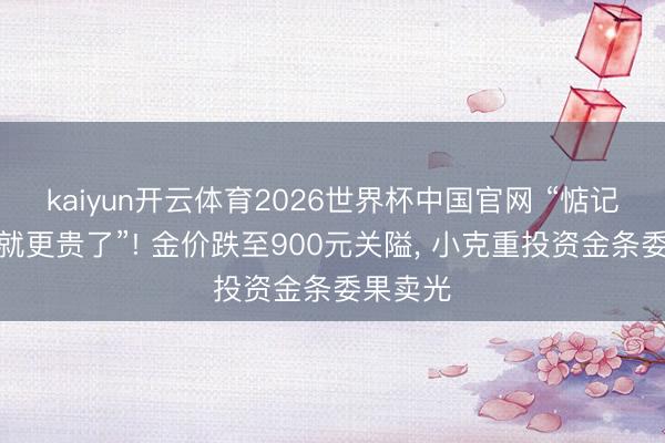 kaiyun开云体育2026世界杯中国官网 “惦记不下手就更贵了”! 金价跌至900元关隘， 小克重投资金条委果卖光