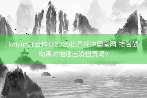 kaiyun开云体育2026世界杯中国官网 挂名鼓动需对抽逃出资担责吗?