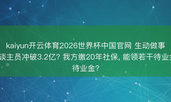 kaiyun开云体育2026世界杯中国官网 生动做事东谈主员冲破3.2亿? 我方缴20年社保， 能领若干待业金?