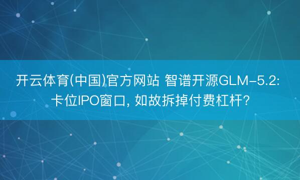 开云体育(中国)官方网站 智谱开源GLM-5.2: 卡位IPO窗口， 如故拆掉付费杠杆?