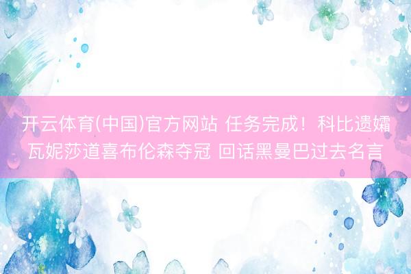 开云体育(中国)官方网站 任务完成！科比遗孀瓦妮莎道喜布伦森夺冠 回话黑曼巴过去名言