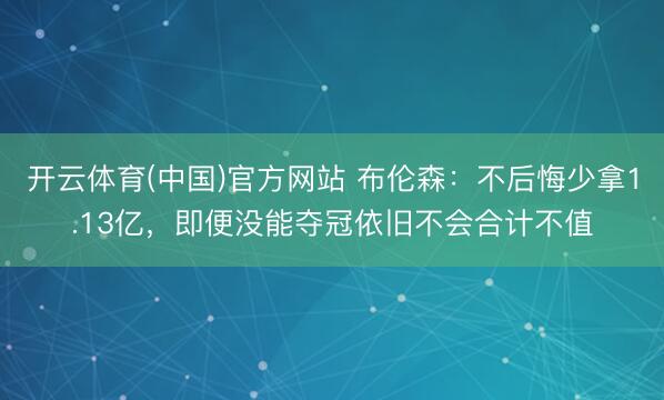 开云体育(中国)官方网站 布伦森：不后悔少拿1.13亿，即便没能夺冠依旧不会合计不值