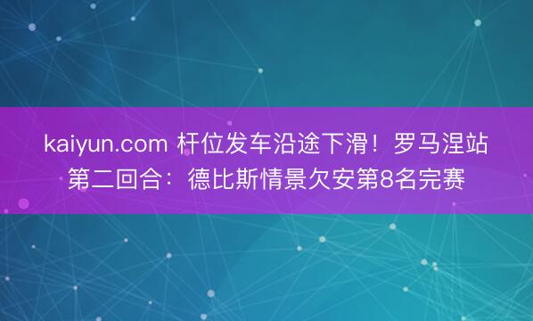 kaiyun.com 杆位发车沿途下滑！罗马涅站第二回合：德比斯情景欠安第8名完赛