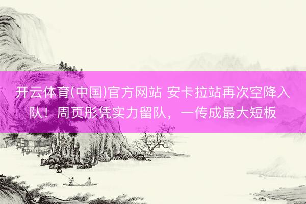 开云体育(中国)官方网站 安卡拉站再次空降入队!周页彤凭实力留队,一传成最大短板