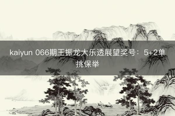 kaiyun 066期王振龙大乐透展望奖号：5+2单挑保举