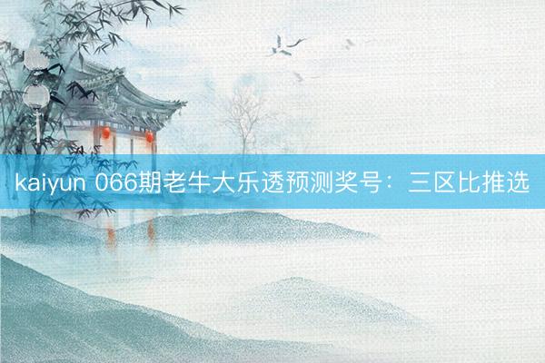 kaiyun 066期老牛大乐透预测奖号：三区比推选