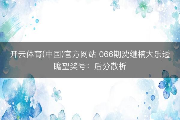 开云体育(中国)官方网站 066期沈继楠大乐透瞻望奖号：后分散析
