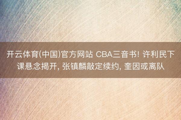 开云体育(中国)官方网站 CBA三音书! 许利民下课悬念揭开， 张镇麟敲定续约， 奎因或离队