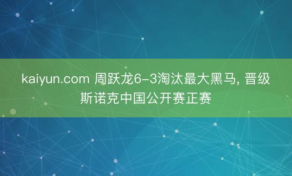 kaiyun.com 周跃龙6-3淘汰最大黑马， 晋级斯诺克中国公开赛正赛