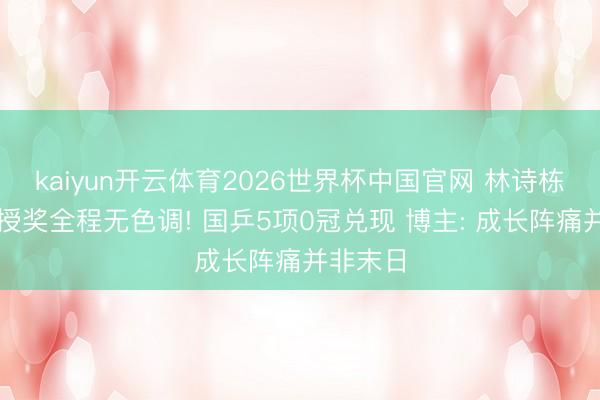 kaiyun开云体育2026世界杯中国官网 林诗栋黄友政授奖全程无色调! 国乒5项0冠兑现 博主: 成长阵痛并非末日
