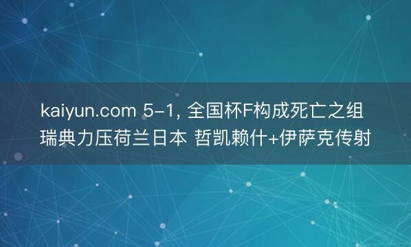 kaiyun.com 5-1， 全国杯F构成死亡之组 瑞典力压荷兰日本 哲凯赖什+伊萨克传射