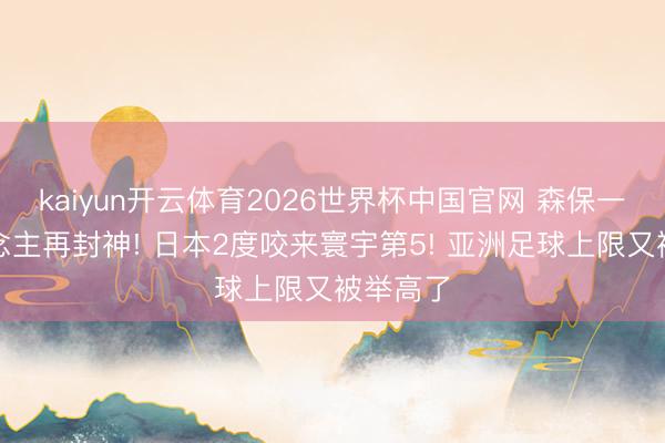 kaiyun开云体育2026世界杯中国官网 森保一换东说念主再封神! 日本2度咬来寰宇第5! 亚洲足球上限又被举高了