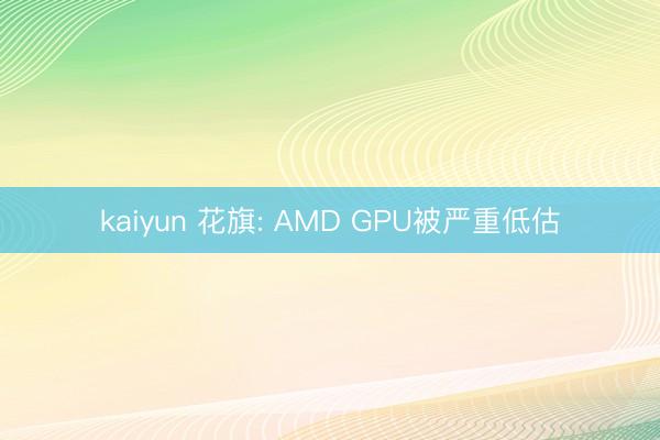 kaiyun 花旗: AMD GPU被严重低估