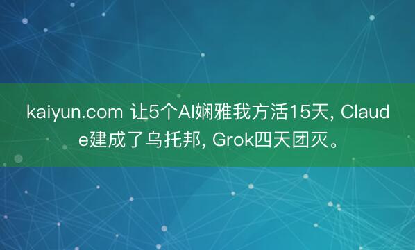 kaiyun.com 让5个AI娴雅我方活15天， Claude建成了乌托邦， Grok四天团灭。