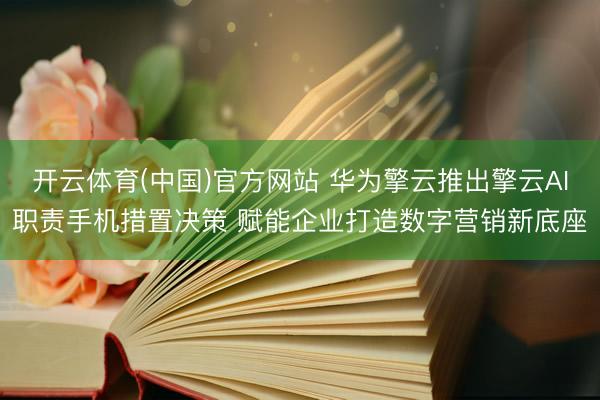 开云体育(中国)官方网站 华为擎云推出擎云AI职责手机措置决策 赋能企业打造数字营销新底座
