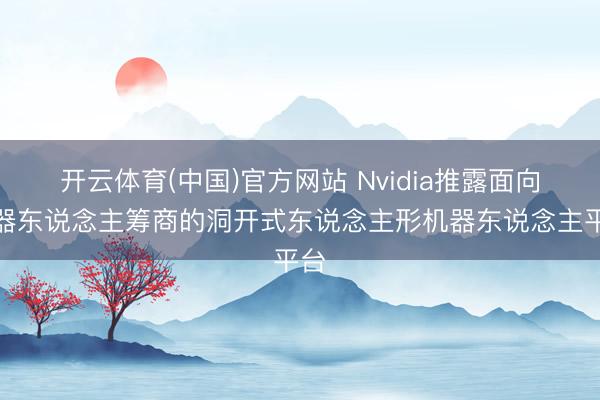 开云体育(中国)官方网站 Nvidia推露面向机器东说念主筹商的洞开式东说念主形机器东说念主平台