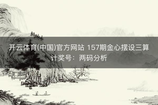 开云体育(中国)官方网站 157期金心摆设三算计奖号：两码分析